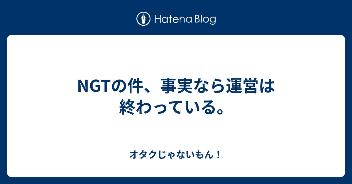 Ngtの件 事実なら運営は終わっている オタクじゃないもん