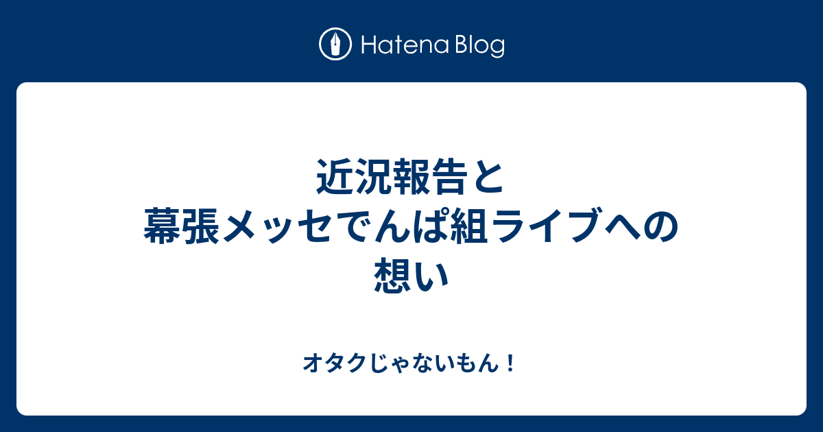 近況報告と幕張メッセでんぱ組ライブへの想い オタクじゃないもん