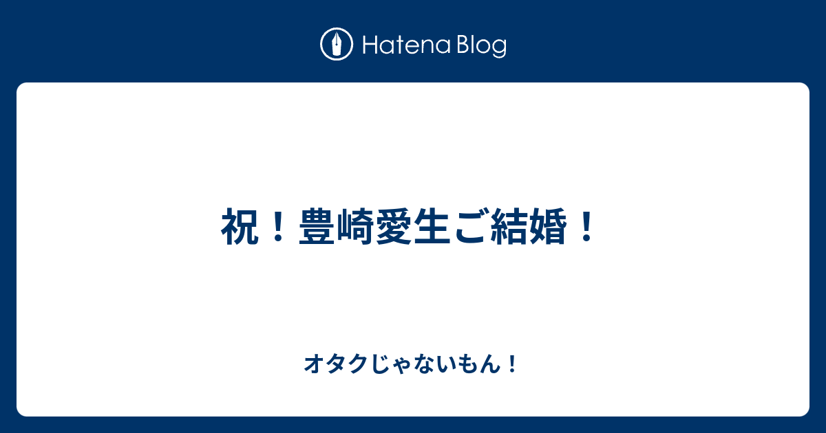 祝 豊崎愛生ご結婚 オタクじゃないもん