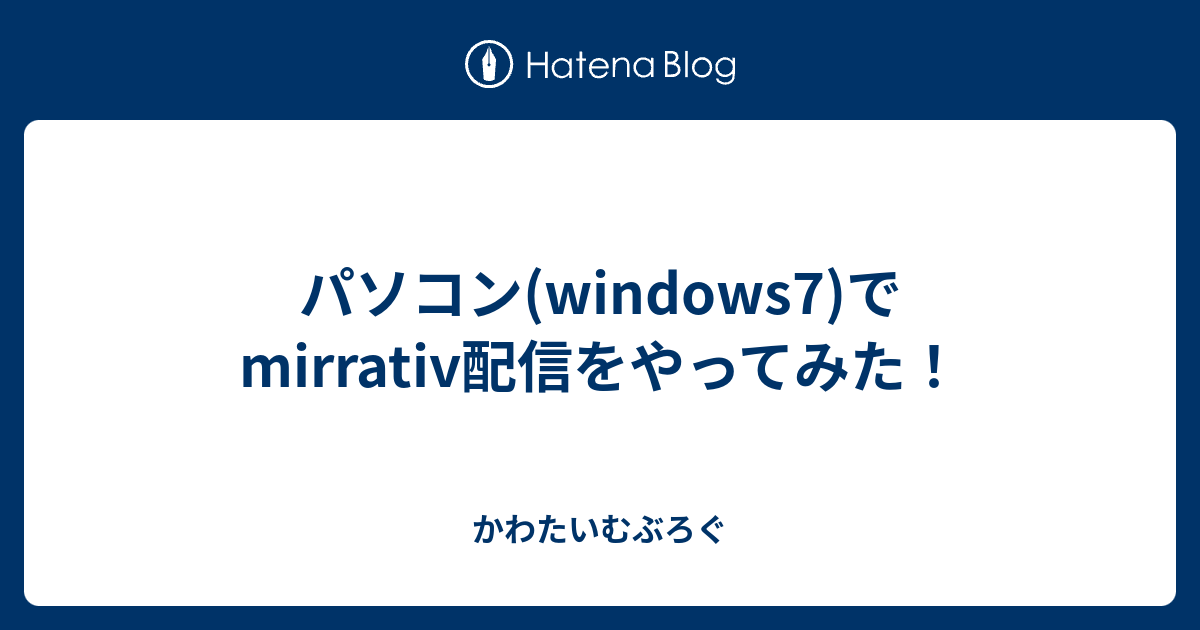 パソコン Windows7 でmirrativ配信をやってみた かわたいむぶろぐ