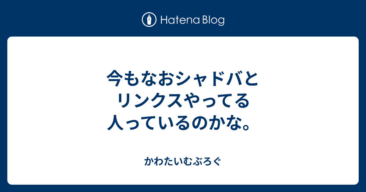 今もなおシャドバとリンクスやってる人っているのかな かわたいむぶろぐ