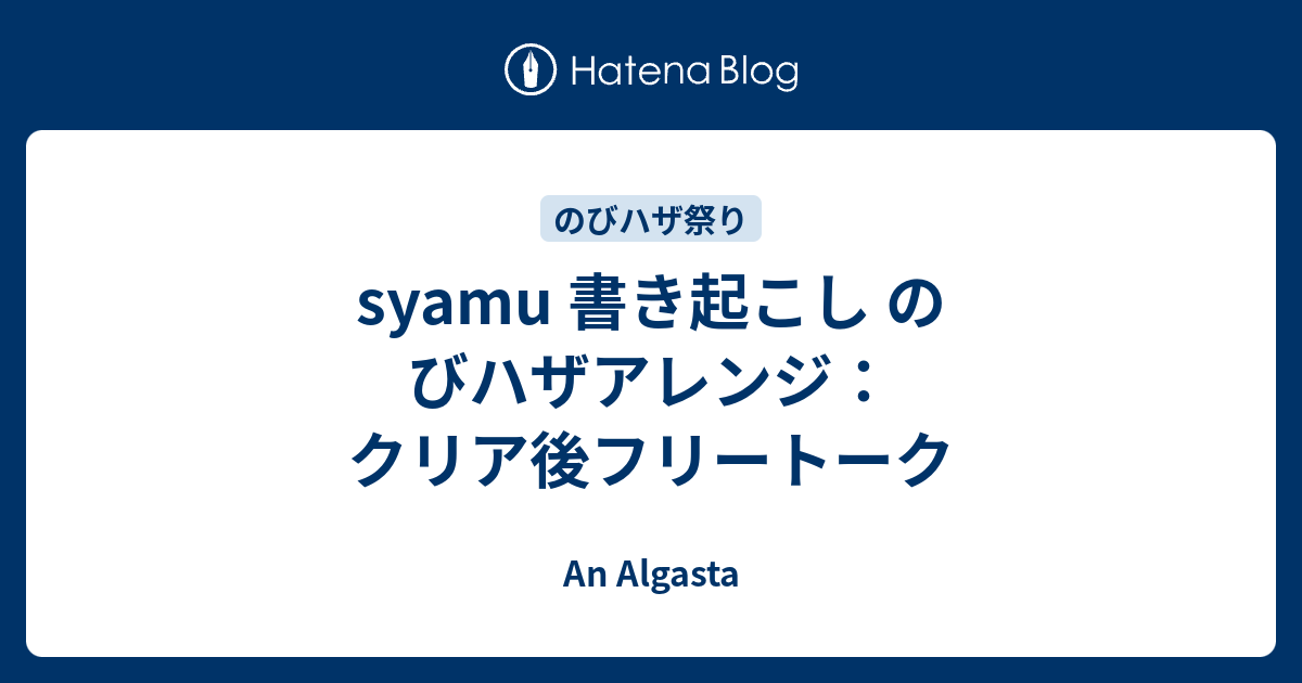 Syamu 書き起こし のびハザアレンジ クリア後フリートーク An Algasta