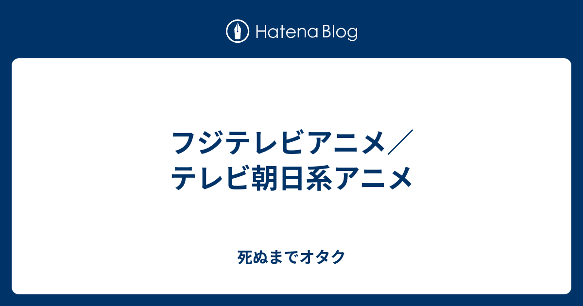 フジテレビアニメ テレビ朝日系アニメ 死ぬまでオタク