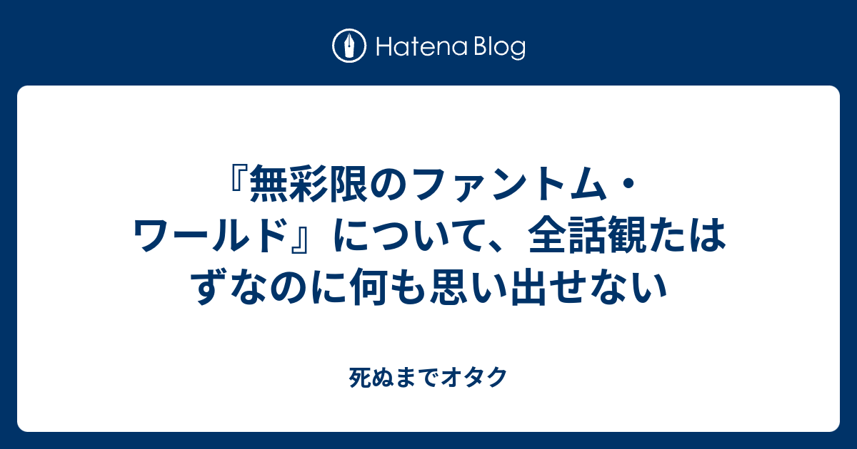 無彩限のファントム ワールド について 全話観たはずなのに何も思い出せない 死ぬまでオタク