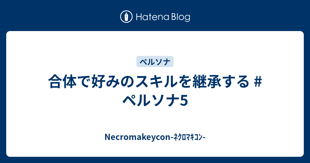 合体で好みのスキルを継承する ペルソナ5 Necromakeycon ﾈｸﾛﾏｷｺﾝ