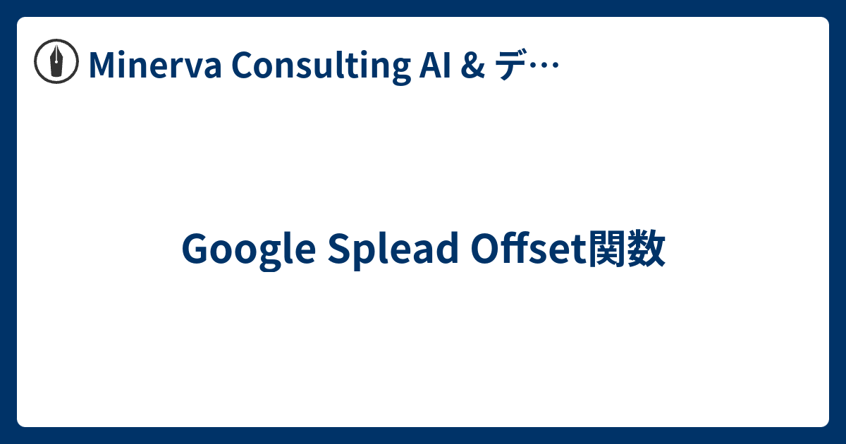Google Splead Offset関数 - Minerva Consulting AI & データエンジニア