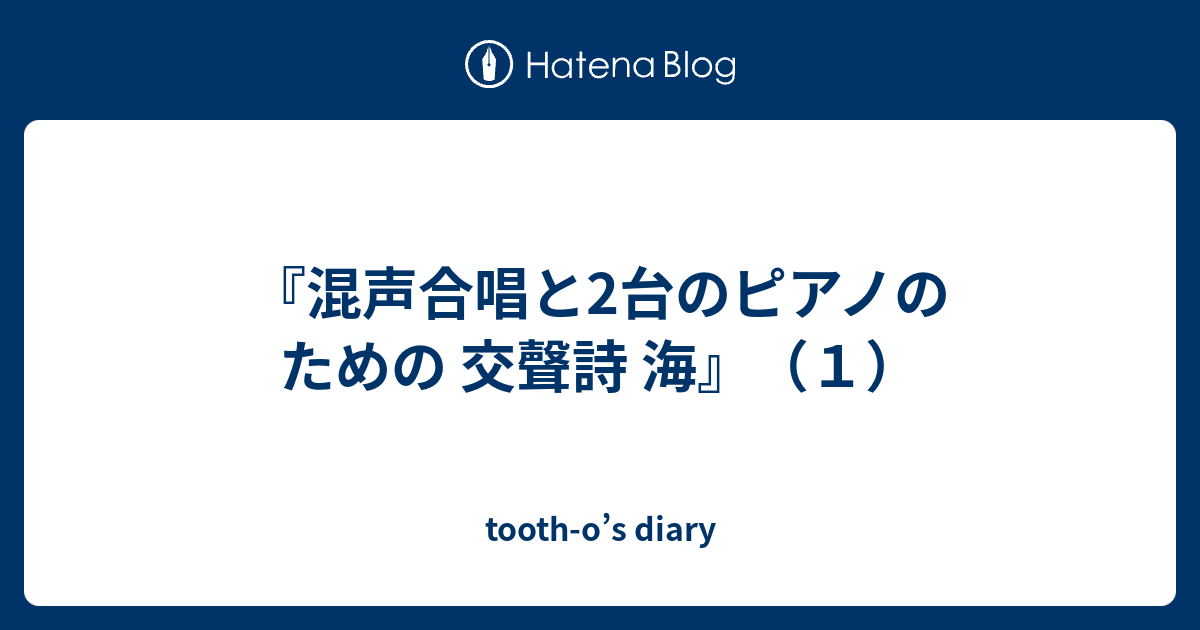 混声合唱と2台のピアノのための 交聲詩 海』（１） - tooth-o's diary