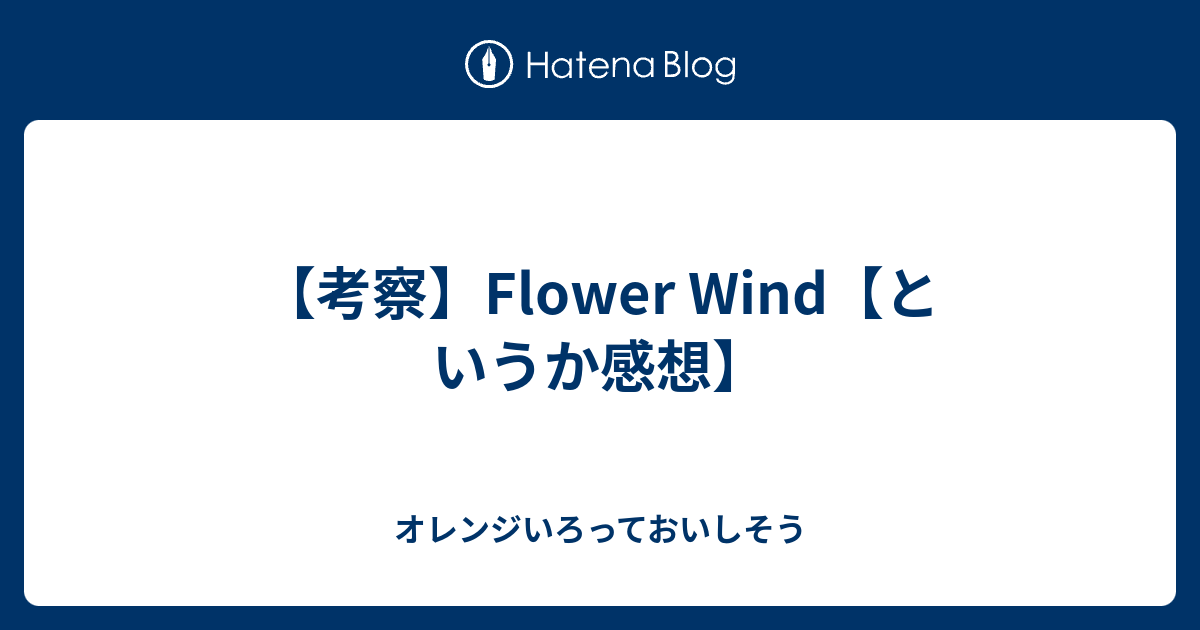 考察 Flower Wind というか感想 オレンジいろっておいしそう