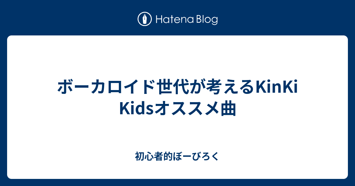 ボーカロイド世代が考えるkinki Kidsオススメ曲 初心者的ぼーびろく