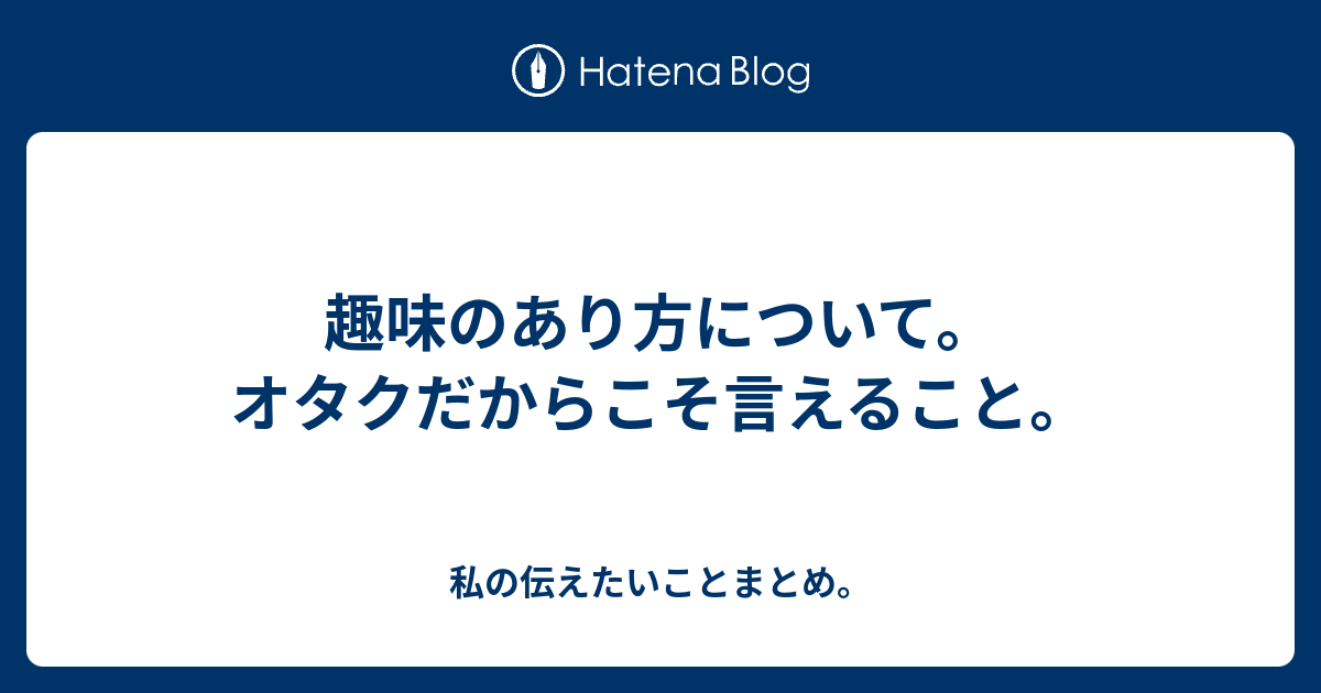 趣味のあり方について。オタクだからこそ言えること。 - 私の伝えたいことまとめ。