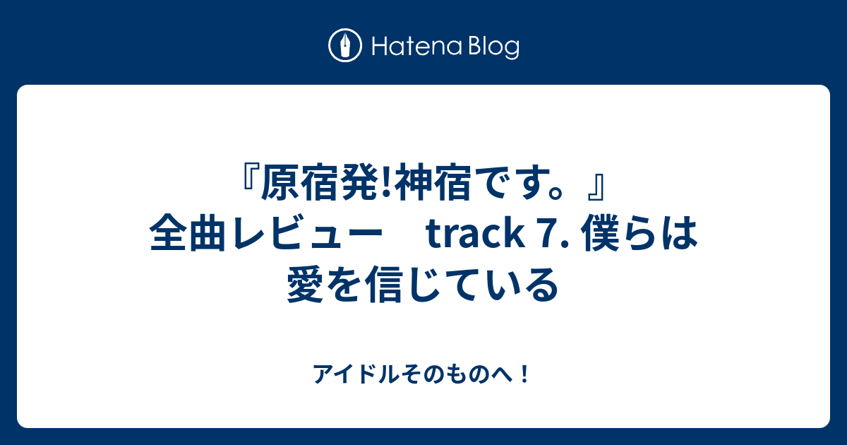 原宿発 神宿です 全曲レビュー Track 7 僕らは愛を信じている アイドルそのものへ