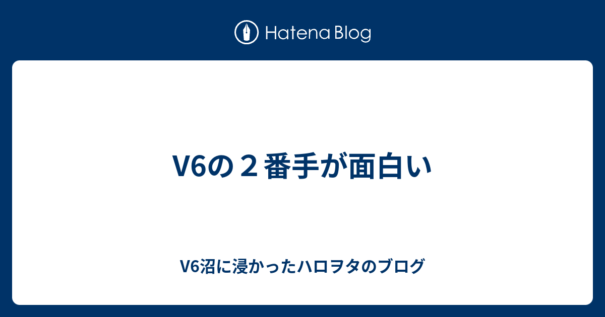 V6の２番手が面白い V6沼に浸かったハロヲタのブログ