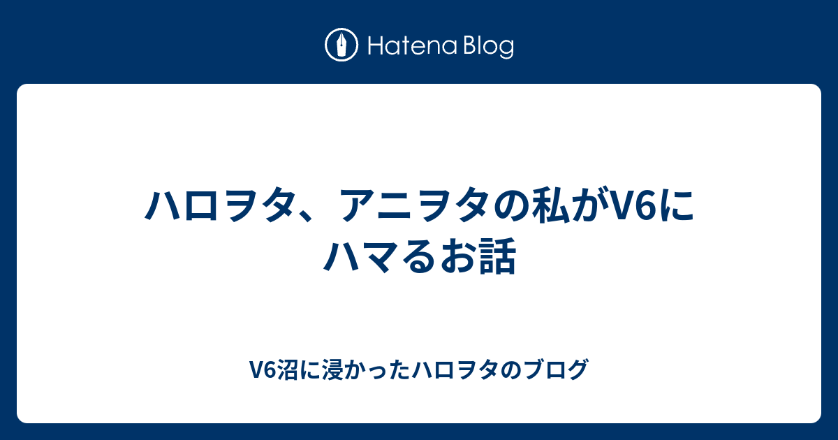 ハロヲタ アニヲタの私がv6にハマるお話 V6沼に浸かったハロヲタのブログ