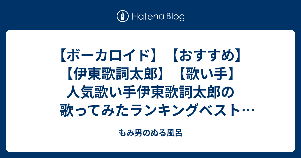 ボーカロイド おすすめ 伊東歌詞太郎 歌い手 人気歌い手伊東歌詞太郎の歌ってみたランキングベスト10つけてみた もみ男のぬる風呂