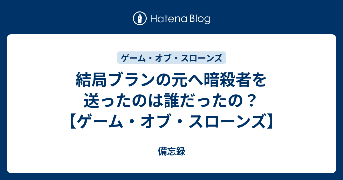 結局ブランの元へ暗殺者を送ったのは誰だったの ゲーム オブ スローンズ 備忘録