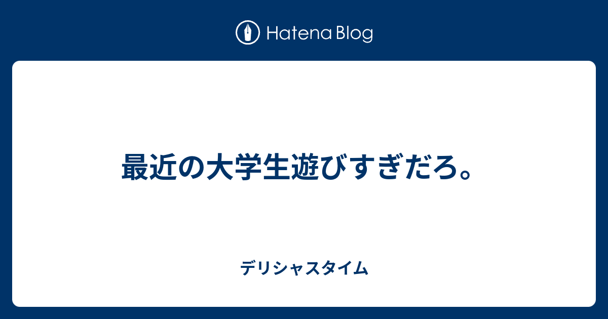 最近の大学生遊びすぎだろ おもいの たけ