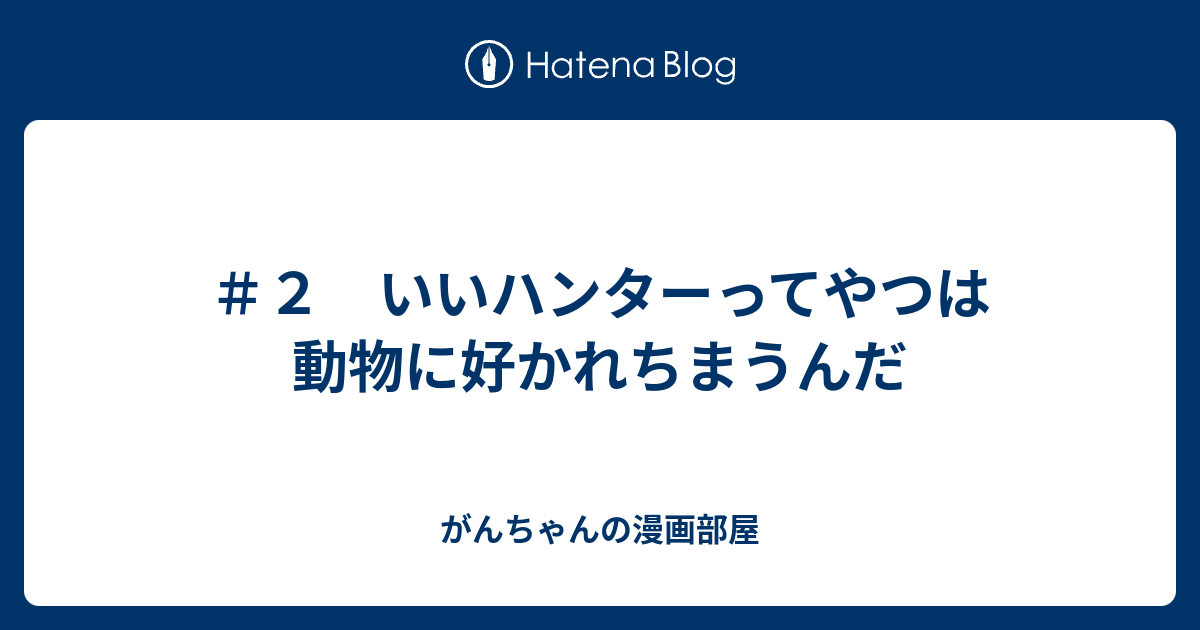 ２ いいハンターってやつは動物に好かれちまうんだ がんちゃんの漫画部屋