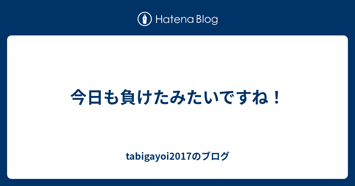 今日も負けたみたいですね Tabigayoi17のブログ