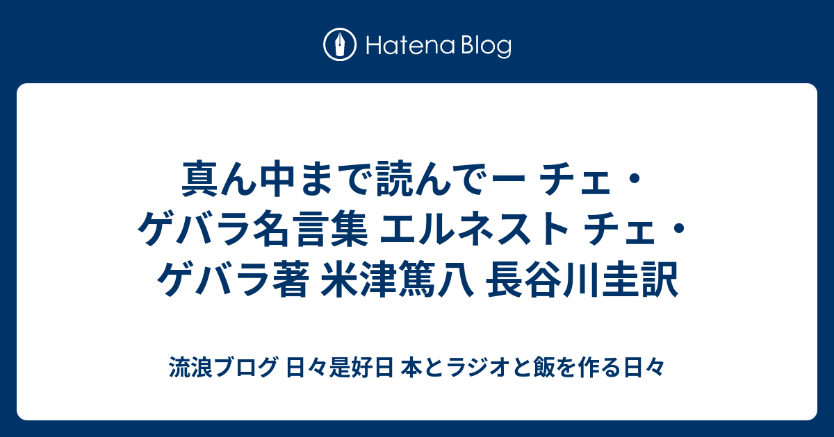 真ん中まで読んでー チェ ゲバラ名言集 エルネスト チェ ゲバラ著 米津篤八 長谷川圭訳 流浪ブログ 日々是好日 本とラジオと飯を作る日々