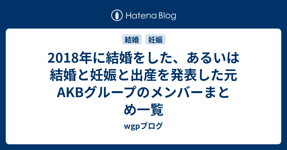 18年に結婚をした あるいは結婚と妊娠と出産を発表した元akbグループのメンバーまとめ一覧 Wgpブログ