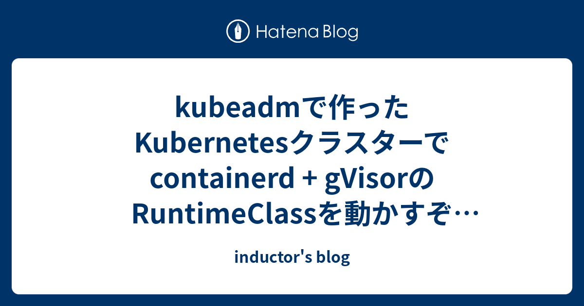 kubeadmで作ったKubernetesクラスターでcontainerd + gVisorのRuntimeClassを動かすぞ2021年エディション～～～～ - inductor's blog