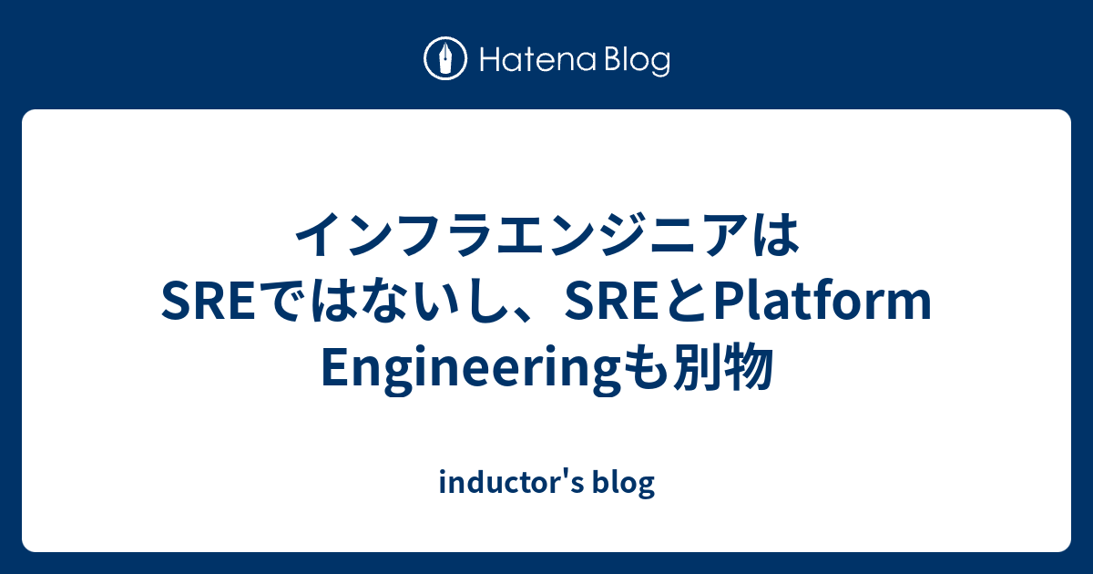 インフラエンジニアはSREではないし、SREとPlatform Engineeringも別物 - inductor's blog