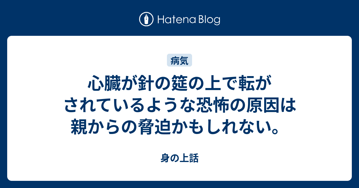 心臓が針の筵の上で転がされているような恐怖の原因は親からの脅迫かもしれない 身の上話