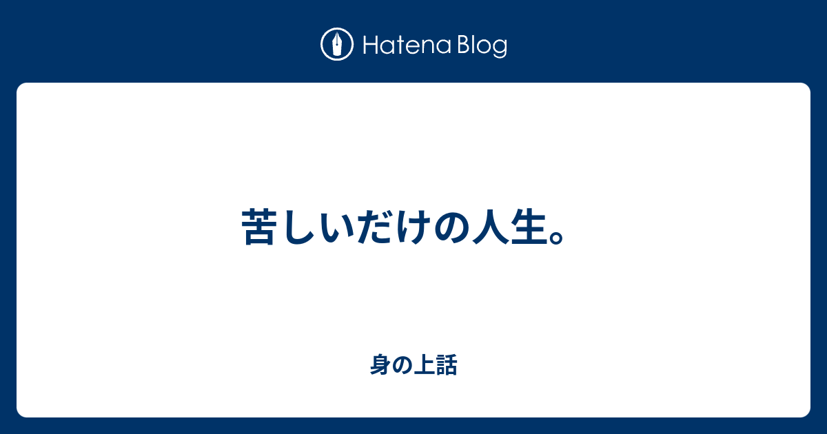 苦しいだけの人生 身の上話