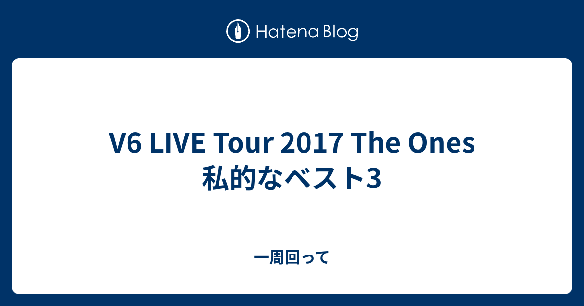 V6 Live Tour 17 The Ones 私的なベスト3 一周回って