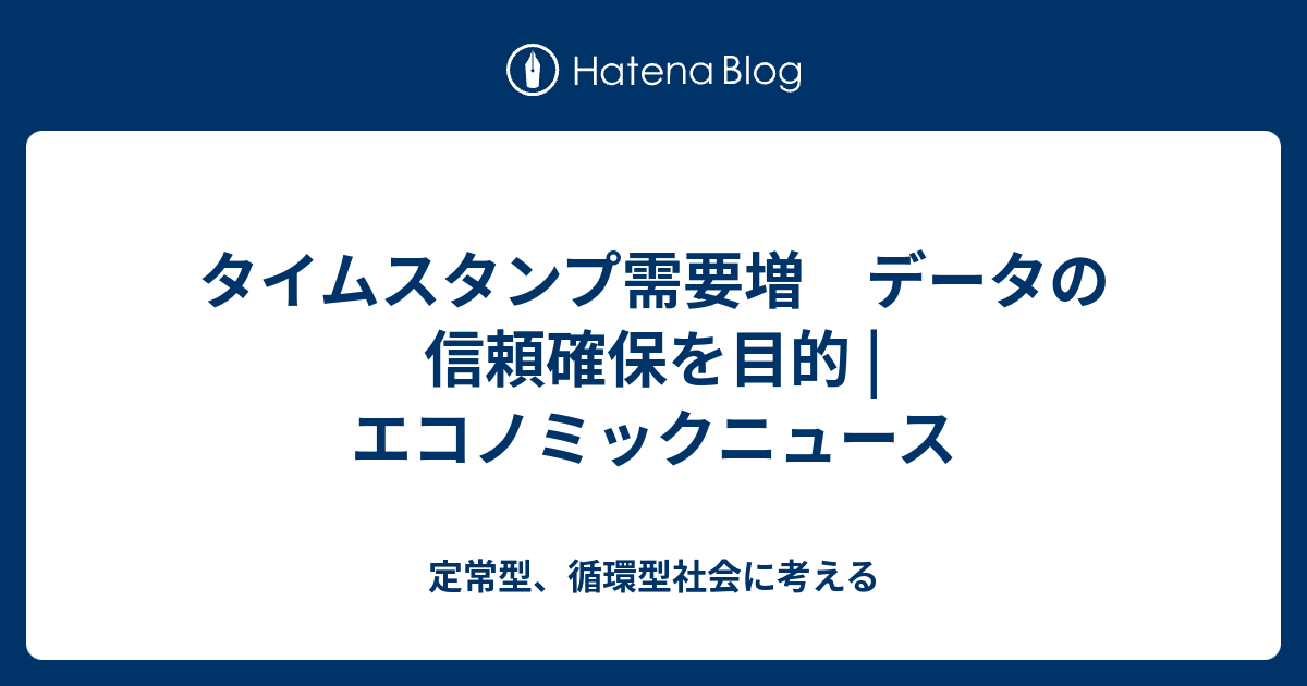 タイムスタンプ需要増 データの信頼確保を目的 エコノミックニュース 定常型、循環型社会に考える