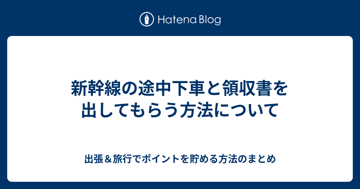 新幹線の途中下車と領収書を出してもらう方法について 出張 旅行でポイントを貯める方法のまとめ