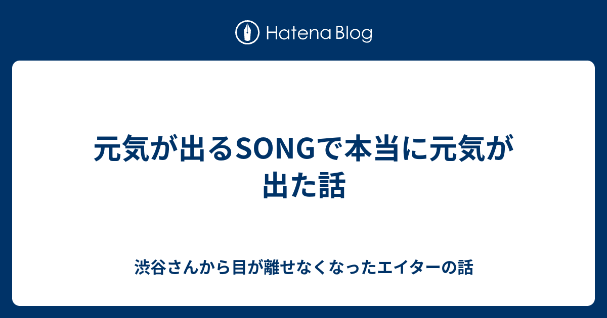 元気が出るsongで本当に元気が出た話 渋谷さんから目が離せなくなったエイターの話