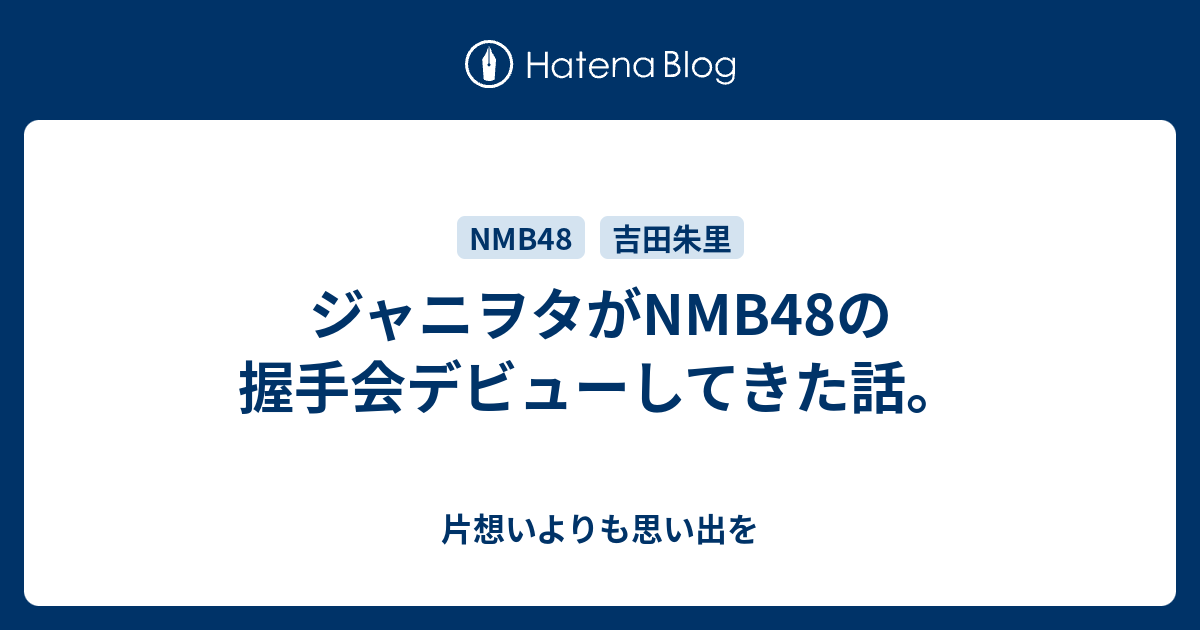 ジャニヲタがnmb48の握手会デビューしてきた話 片想いよりも思い出を