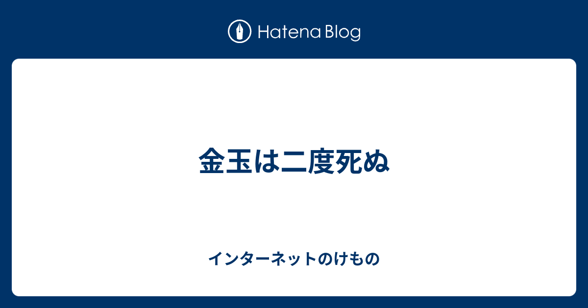 金玉は二度死ぬ インターネットのけもの