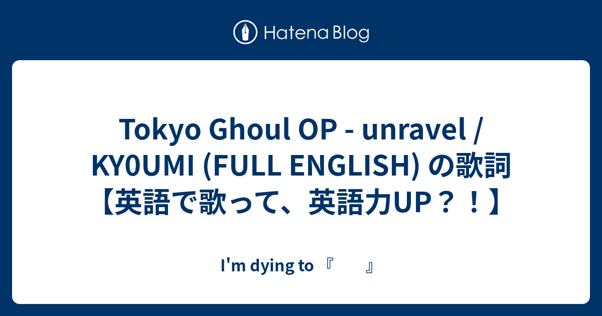 Tokyo Ghoul Op Unravel Ky0umi Full English の歌詞 英語で歌って 英語力up I M Dying To