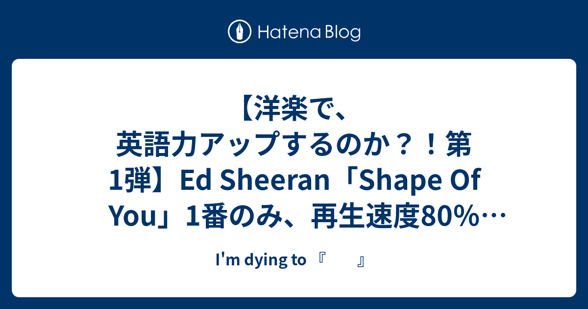 洋楽で 英語力アップするのか 第1弾 Ed Sheeran Shape Of You 1番のみ 再生速度80 練習してみた I M Dying To