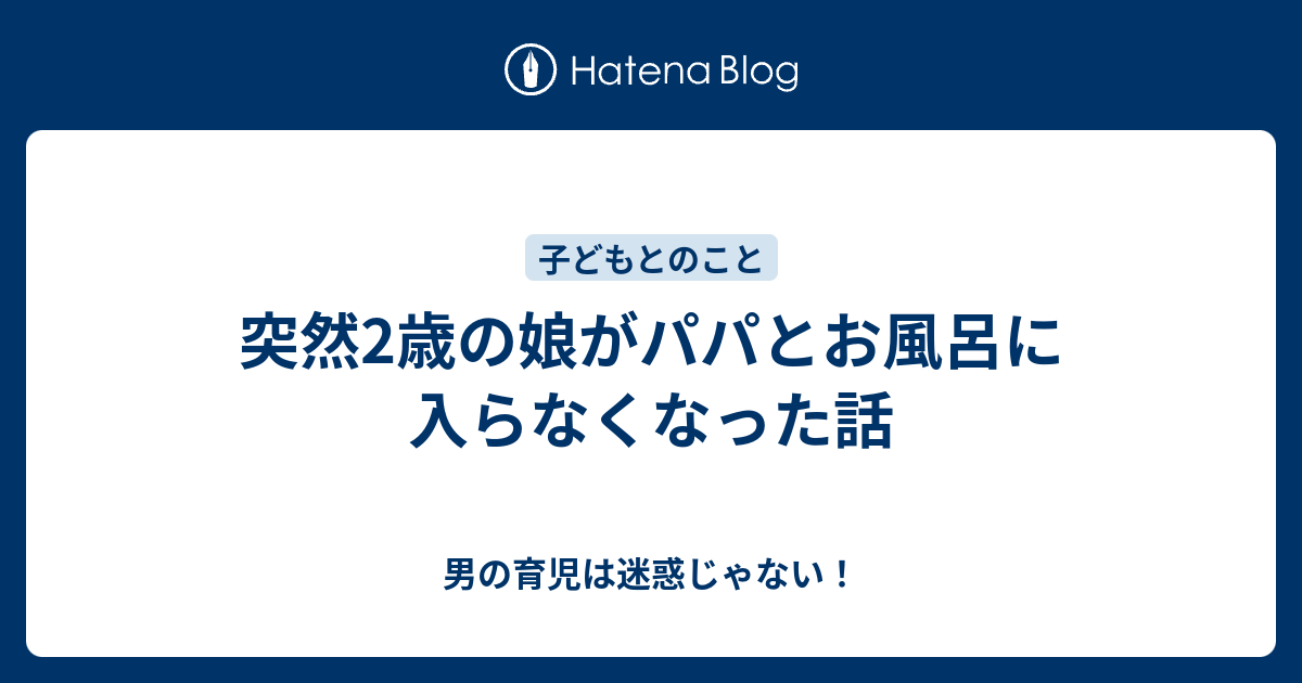 突然2歳の娘がパパとお風呂に入らなくなった話 男の育児は迷惑じゃない