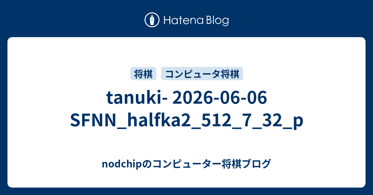 tanuki- 2026-06-06 SFNN_halfka2_512_7_32_p - nodchipのコンピューター将棋ブログ