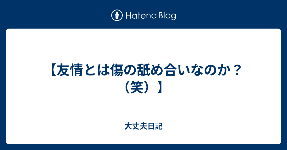 友情とは傷の舐め合いなのか 笑 大丈夫日記