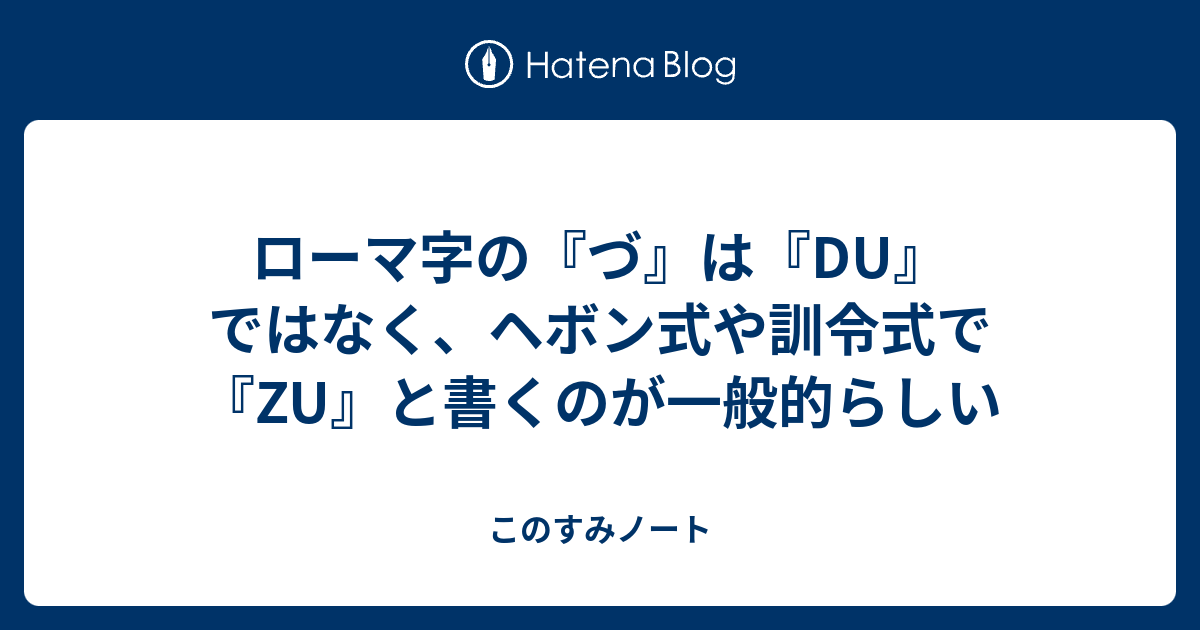 ローマ字の づ は Du ではなく ヘボン式や訓令式で Zu と書くのが一般的らしい このすみろぐ