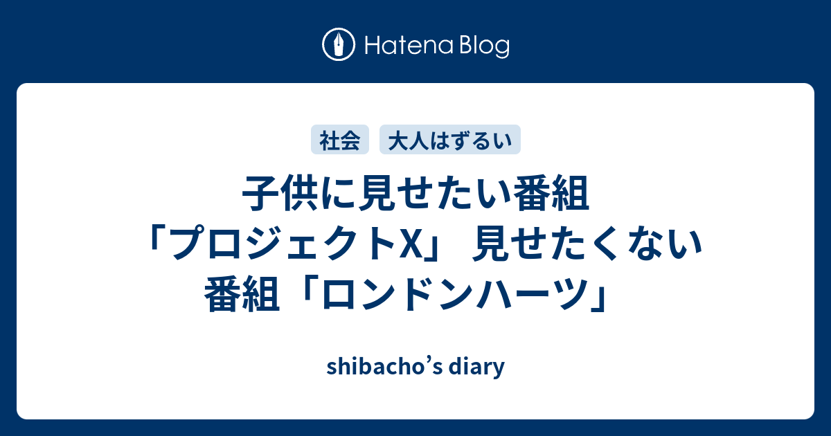 子供に見せたい番組 プロジェクトx 見せたくない番組 ロンドンハーツ Shibacho S Diary