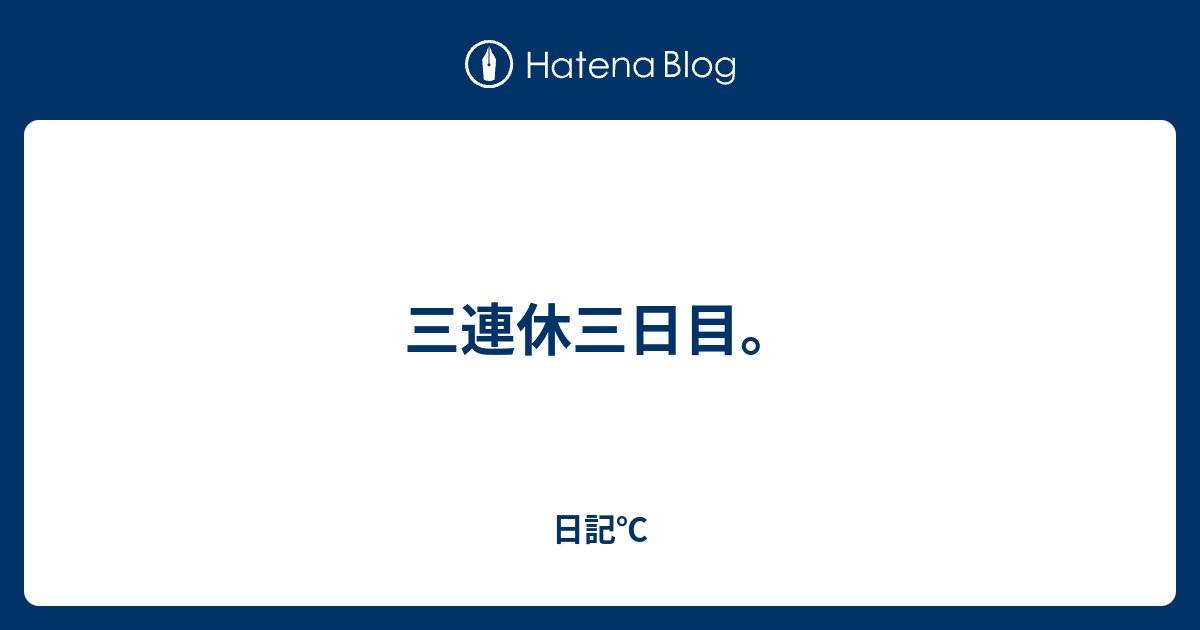 三連休三日目。 - 日記℃