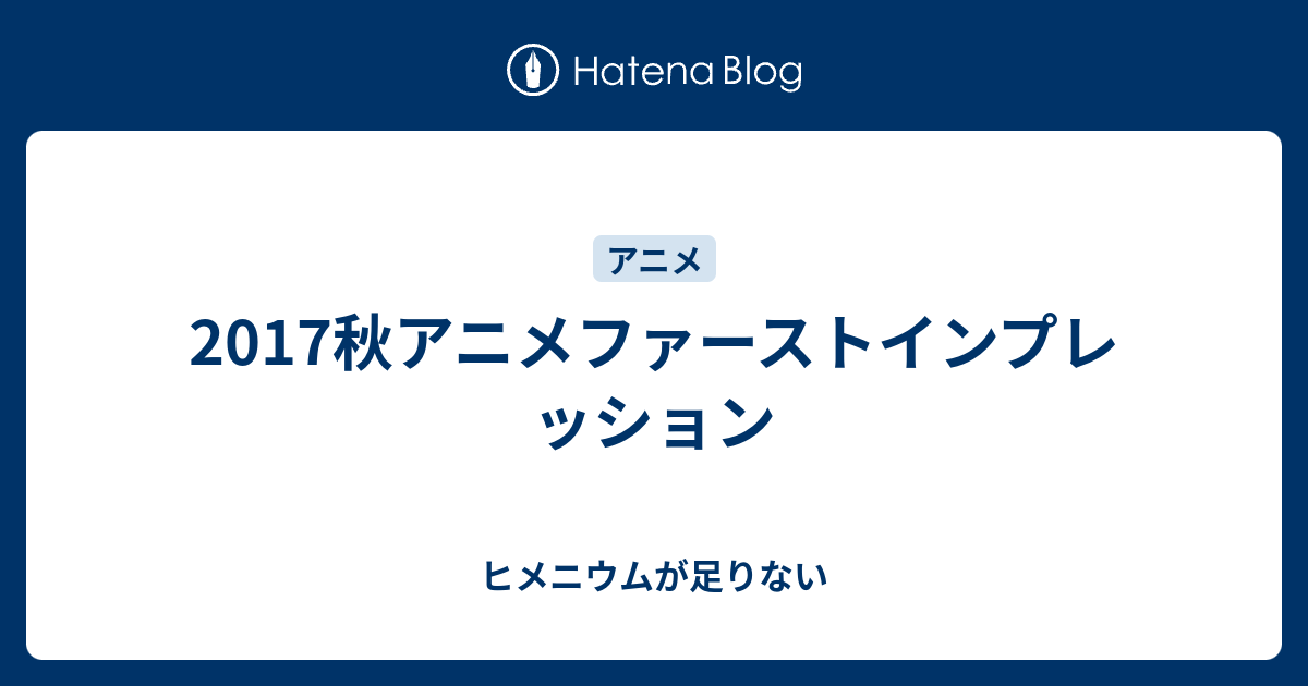 17秋アニメファーストインプレッション ヒメニウムが足りない