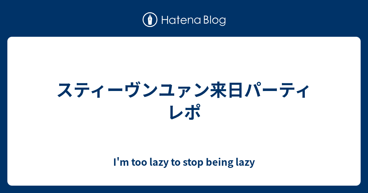 スティーヴンユァン来日パーティレポ - I'm too lazy to stop being lazy