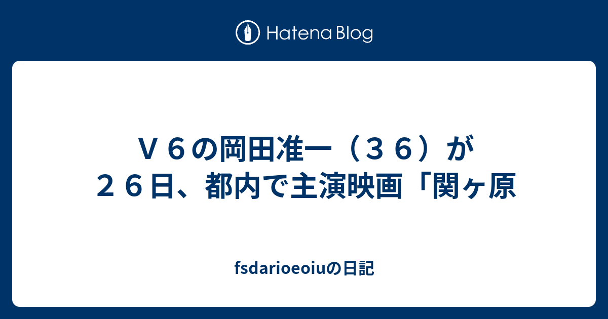 ｖ６の岡田准一 ３６ が２６日 都内で主演映画 関ヶ原 Fsdarioeoiuの日記