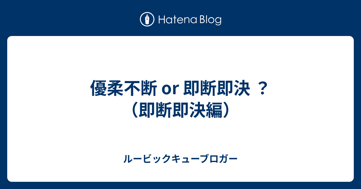 優柔不断 Or 即断即決 即断即決編 ルービックキューブロガー