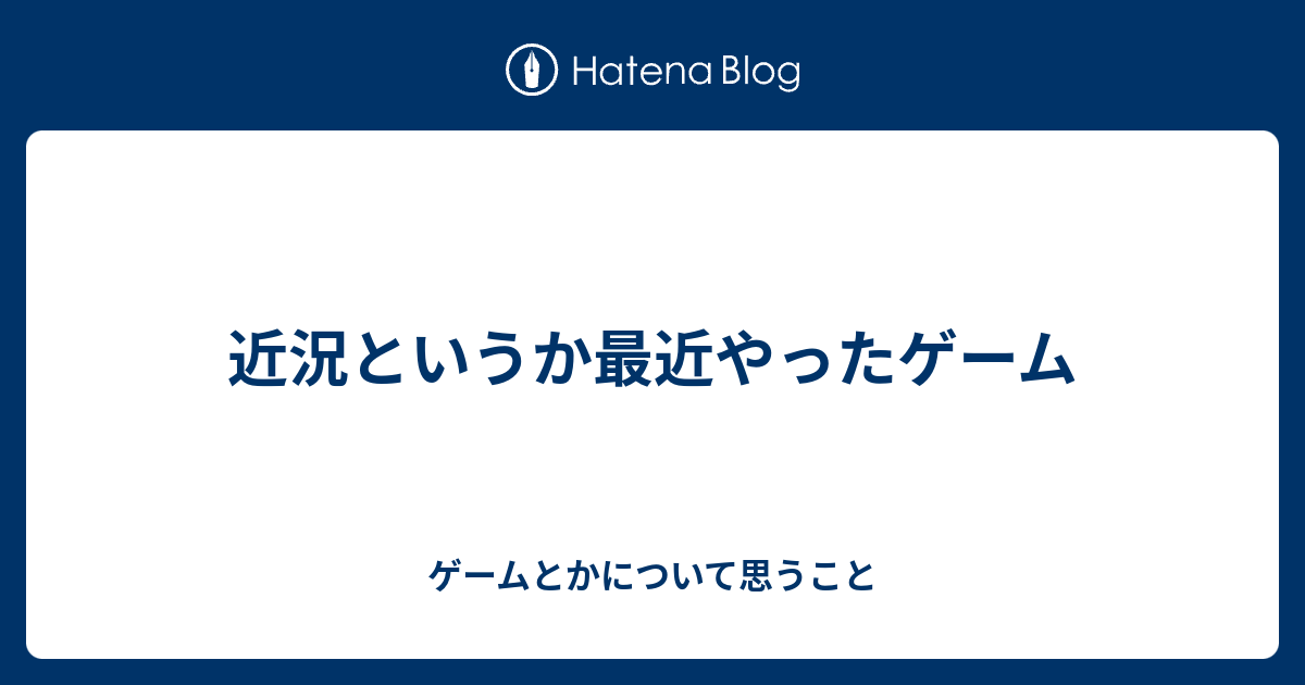 近況というか最近やったゲーム ゲームとかについて思うこと