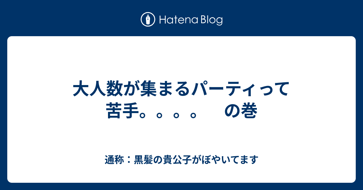 大人数が集まるパーティって苦手 の巻 通称 黒髪の貴公子がぼやいてます