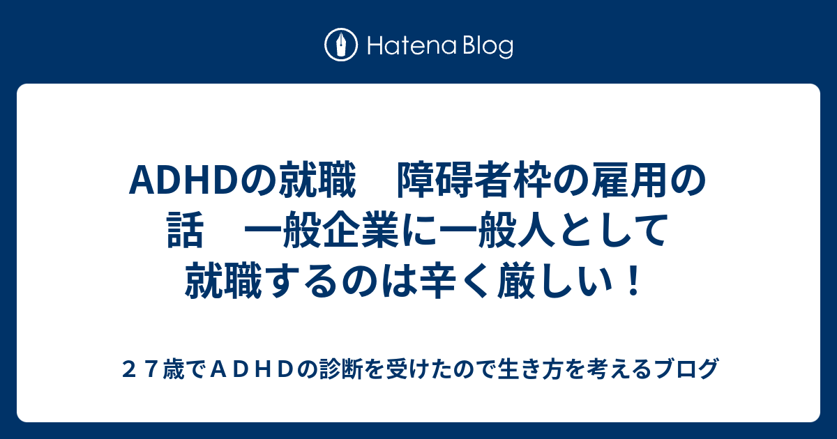 Adhdの就職 障碍者枠の雇用の話 一般企業に一般人として就職するのは辛く厳しい ２７歳でａｄｈｄの診断を受けたので生き方を考えるブログ