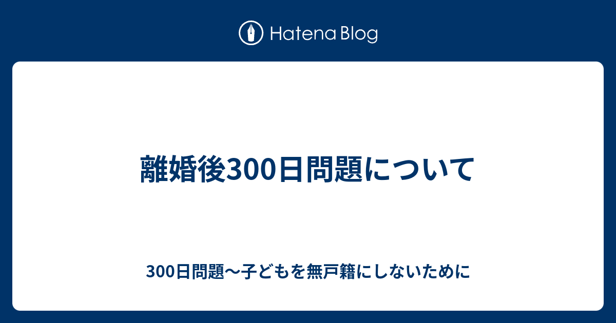 離婚後300日問題について 300日問題～子どもを無戸籍にしないために